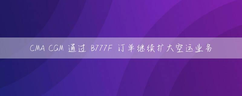 CMA CGM 通过 B777F 订单继续扩大空运业务